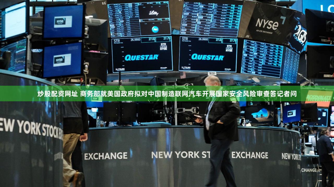 炒股配资网址 商务部就美国政府拟对中国制造联网汽车开展国家安全风险审查答记者问