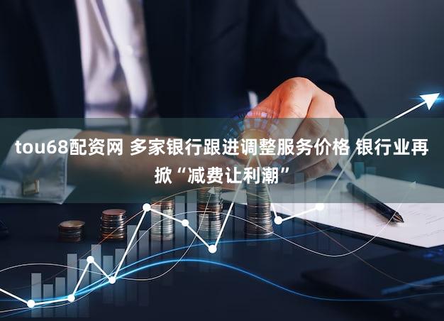 tou68配资网 多家银行跟进调整服务价格 银行业再掀“减费让利潮”