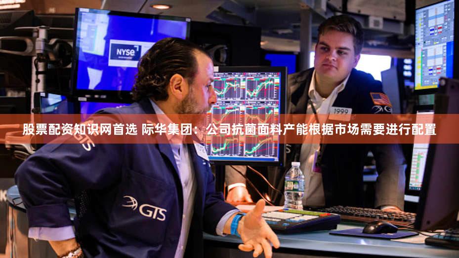 股票配资知识网首选 际华集团：公司抗菌面料产能根据市场需要进行配置
