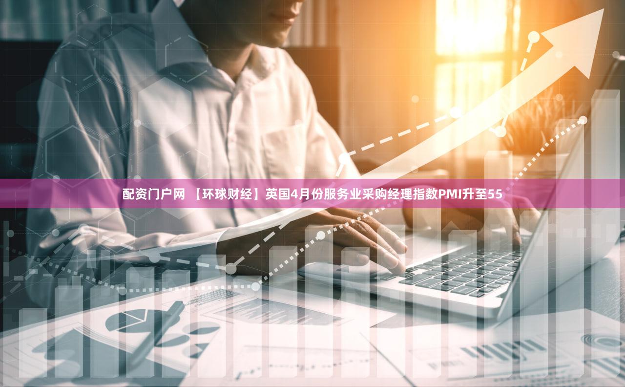 配资门户网 【环球财经】英国4月份服务业采购经理指数PMI升至55