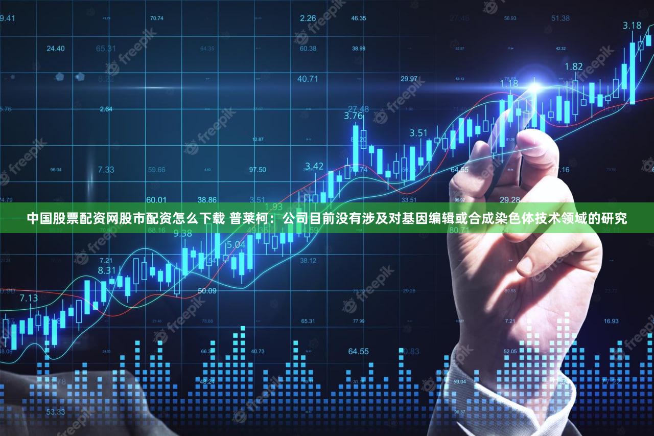 中国股票配资网股市配资怎么下载 普莱柯：公司目前没有涉及对基因编辑或合成染色体技术领域的研究