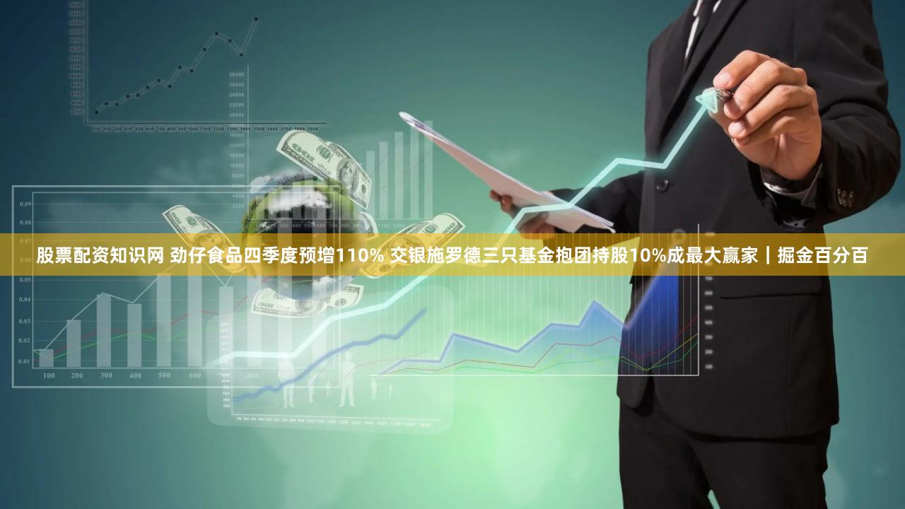股票配资知识网 劲仔食品四季度预增110% 交银施罗德三只基金抱团持股10%成最大赢家｜掘金百分百