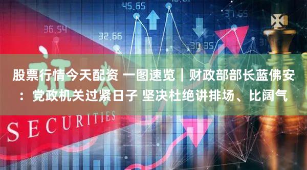 股票行情今天配资 一图速览｜财政部部长蓝佛安：党政机关过紧日子 坚决杜绝讲排场、比阔气