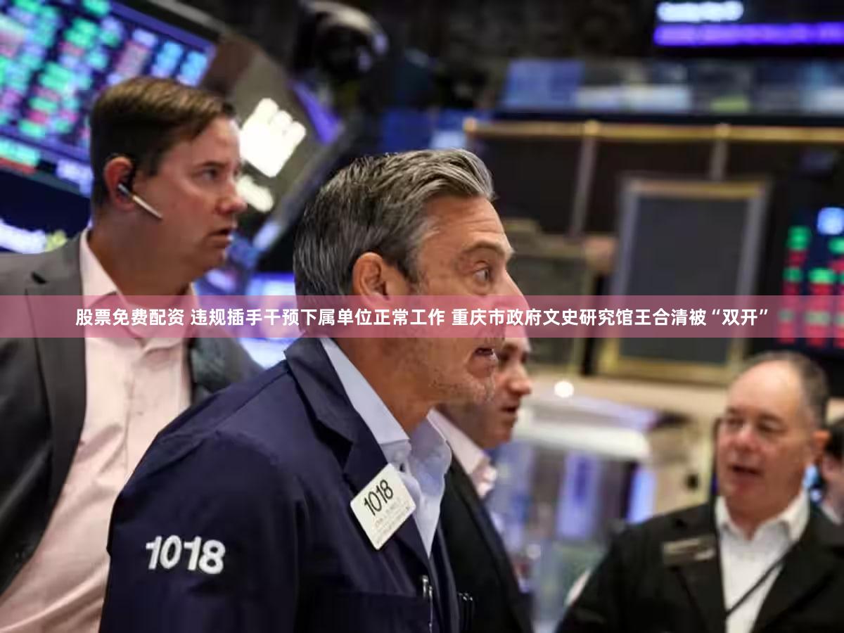 股票免费配资 违规插手干预下属单位正常工作 重庆市政府文史研究馆王合清被“双开”