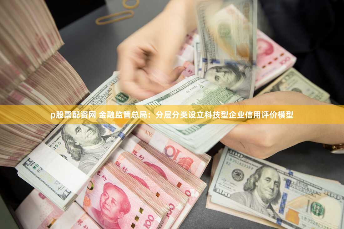 p股票配资网 金融监管总局：分层分类设立科技型企业信用评价模型