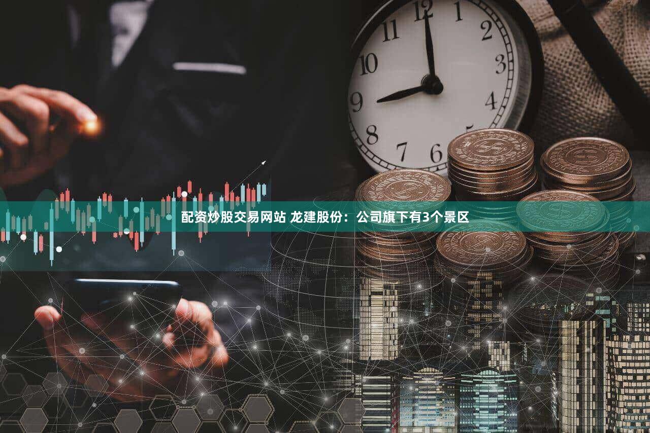 配资炒股交易网站 龙建股份：公司旗下有3个景区
