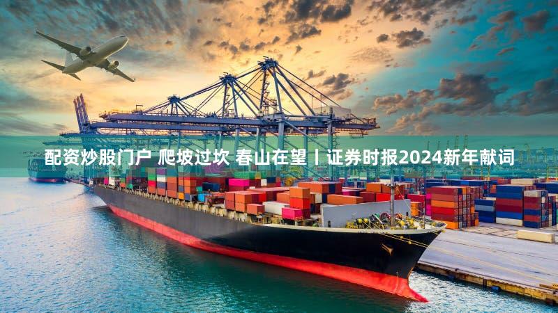 配资炒股门户 爬坡过坎 春山在望丨证券时报2024新年献词