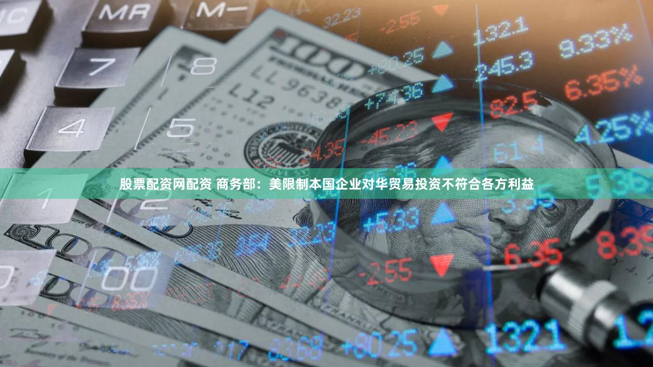 股票配资网配资 商务部：美限制本国企业对华贸易投资不符合各方利益