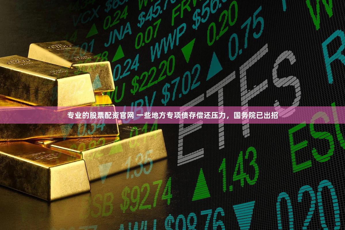 专业的股票配资官网 一些地方专项债存偿还压力，国务院已出招