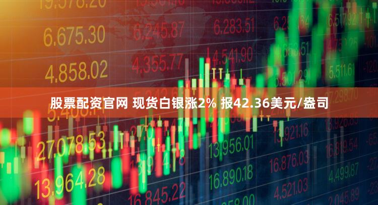 股票配资官网 现货白银涨2% 报42.36美元/盎司