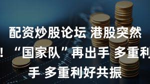 配资炒股论坛 港股突然大爆发！“国家队”再出手 多重利好共振
