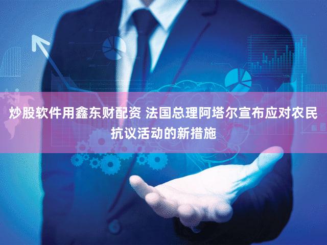 炒股软件用鑫东财配资 法国总理阿塔尔宣布应对农民抗议活动的新措施