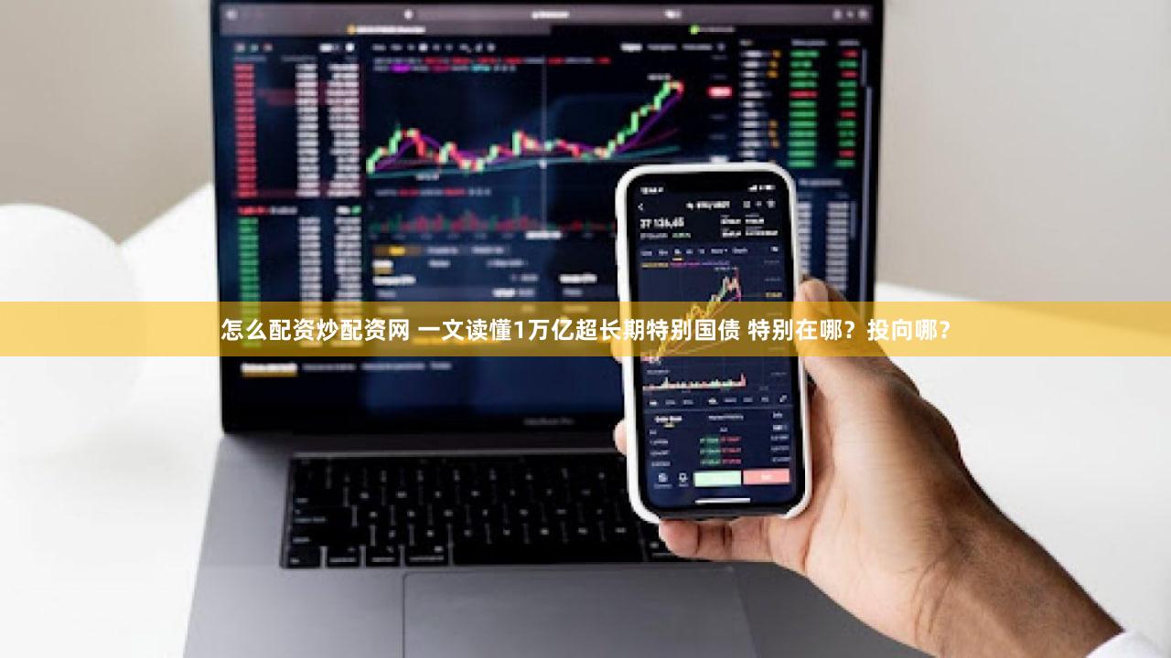 怎么配资炒配资网 一文读懂1万亿超长期特别国债 特别在哪？投向哪？