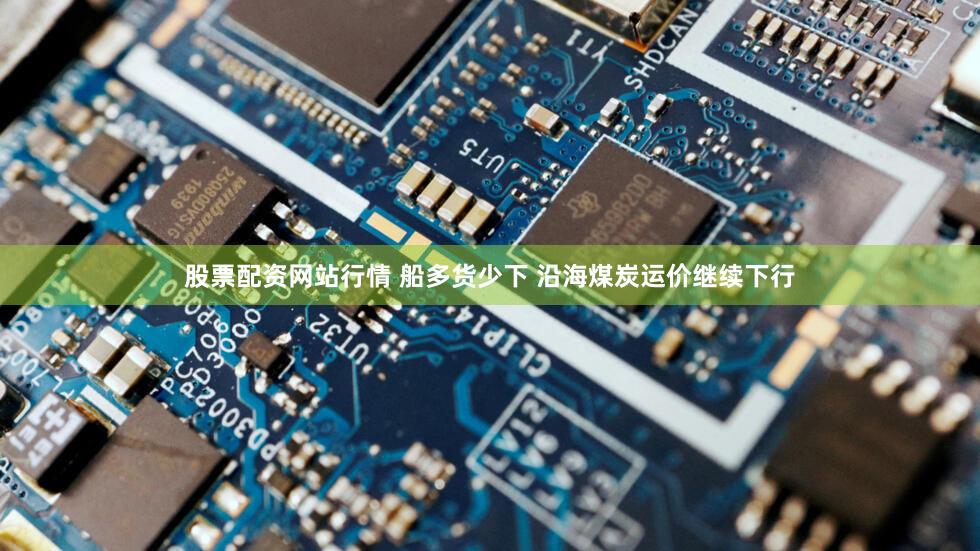 股票配资网站行情 船多货少下 沿海煤炭运价继续下行