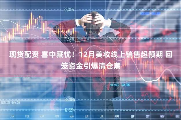 现货配资 喜中藏忧！12月美妆线上销售超预期 回笼资金引爆清仓潮