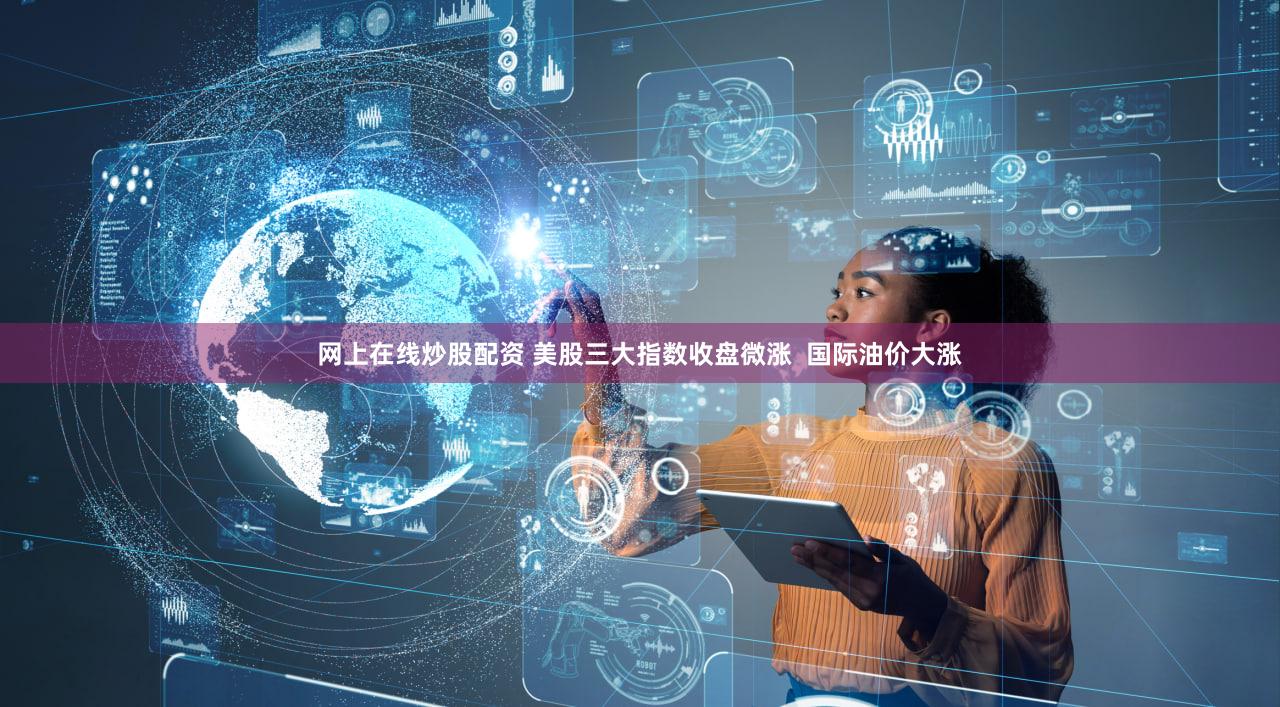 网上在线炒股配资 美股三大指数收盘微涨  国际油价大涨