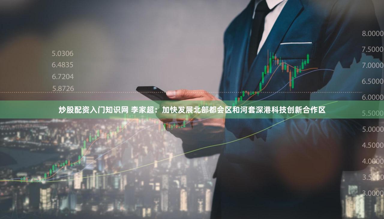 炒股配资入门知识网 李家超：加快发展北部都会区和河套深港科技创新合作区