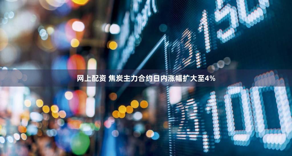网上配资 焦炭主力合约日内涨幅扩大至4%