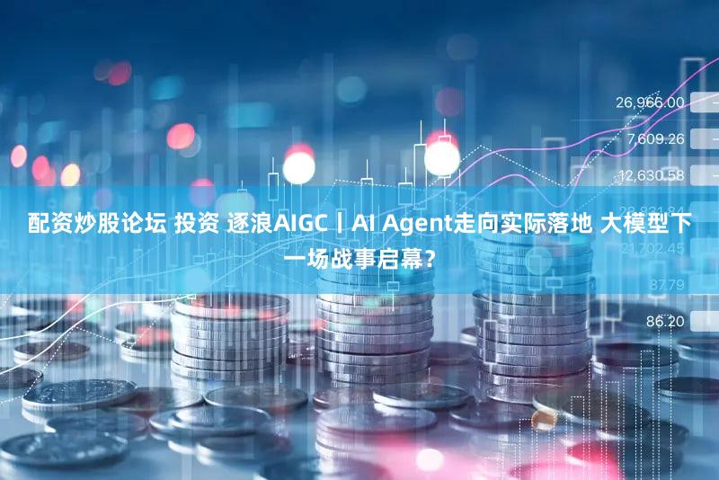 配资炒股论坛 投资 逐浪AIGC丨AI Agent走向实际落地 大模型下一场战事启幕？