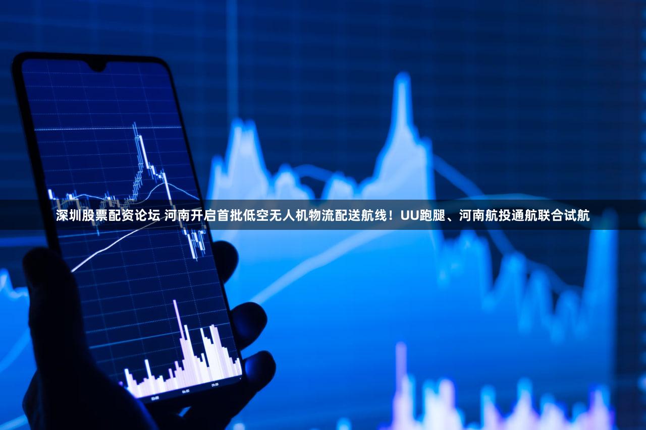 深圳股票配资论坛 河南开启首批低空无人机物流配送航线！UU跑腿、河南航投通航联合试航