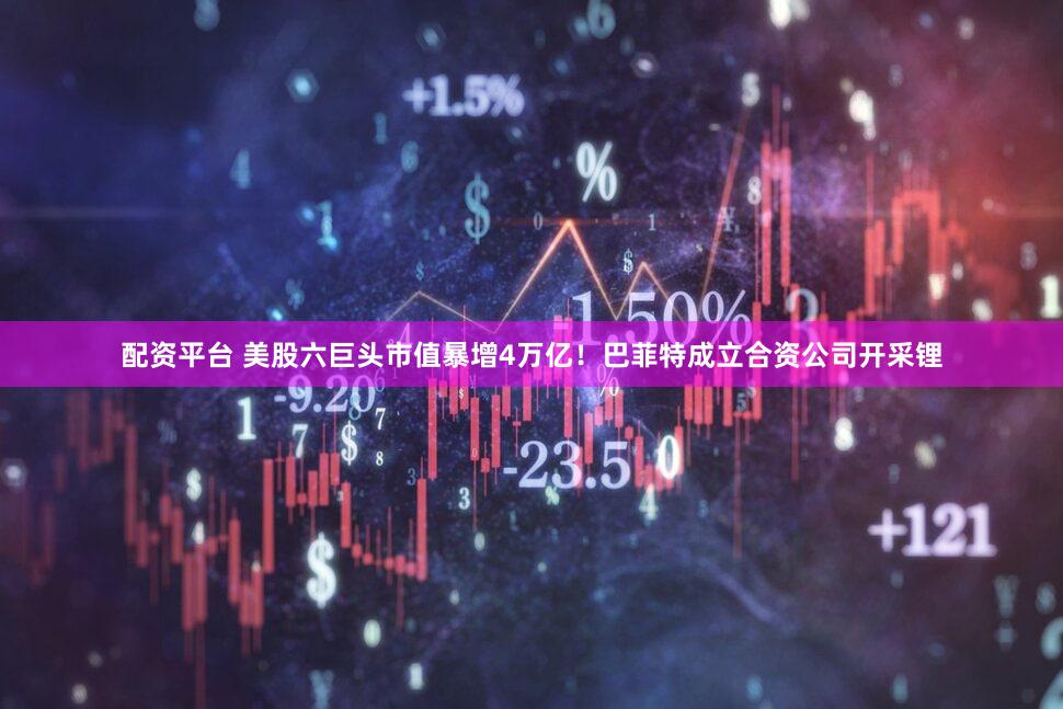 配资平台 美股六巨头市值暴增4万亿！巴菲特成立合资公司开采锂