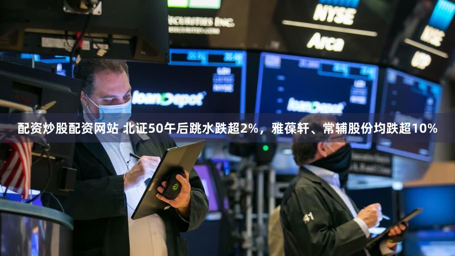 配资炒股配资网站 北证50午后跳水跌超2%，雅葆轩、常辅股份均跌超10%