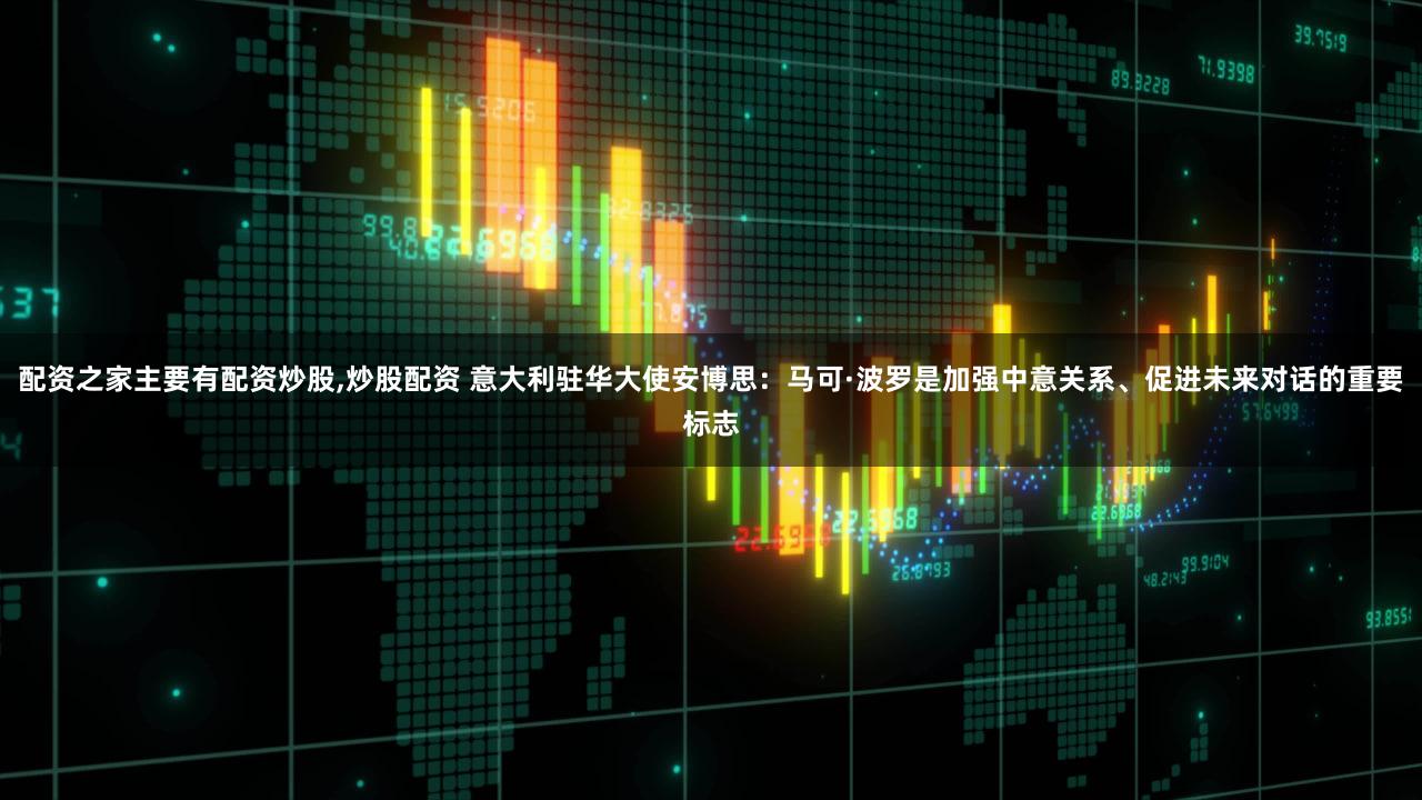 配资之家主要有配资炒股,炒股配资 意大利驻华大使安博思：马可·波罗是加强中意关系、促进未来对话的重要标志