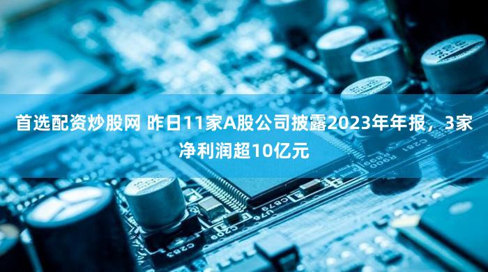 首选配资炒股网 昨日11家A股公司披露2023年年报，3家净利润超10亿元