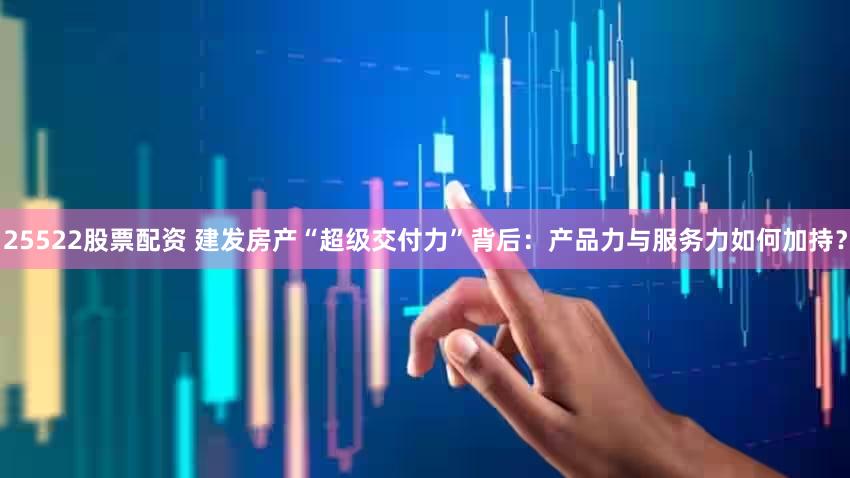 25522股票配资 建发房产“超级交付力”背后：产品力与服务力如何加持？