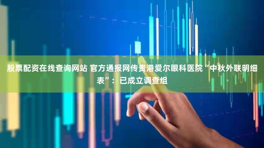 股票配资在线查询网站 官方通报网传贵港爱尔眼科医院“中秋外联明细表”：已成立调查组