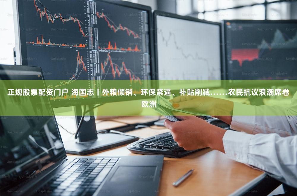 正规股票配资门户 海国志丨外粮倾销、环保紧逼、补贴削减……农民抗议浪潮席卷欧洲