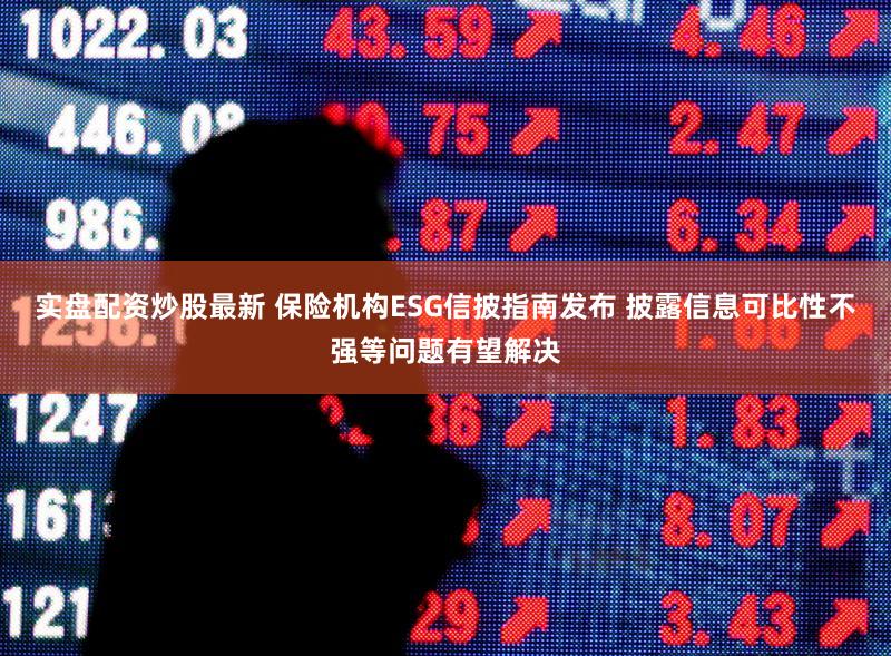 实盘配资炒股最新 保险机构ESG信披指南发布 披露信息可比性不强等问题有望解决