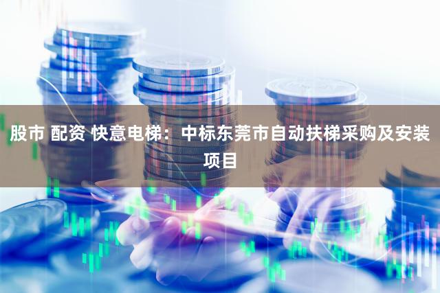 股市 配资 快意电梯：中标东莞市自动扶梯采购及安装项目