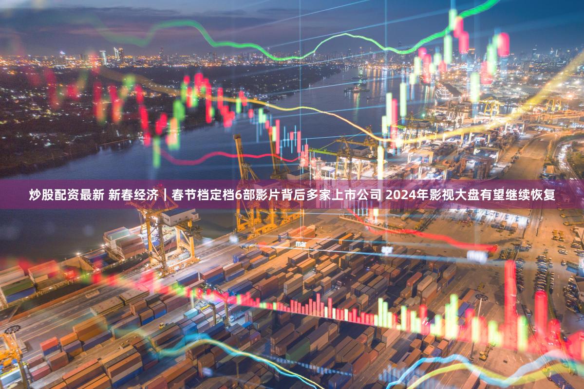 炒股配资最新 新春经济｜春节档定档6部影片背后多家上市公司 2024年影视大盘有望继续恢复
