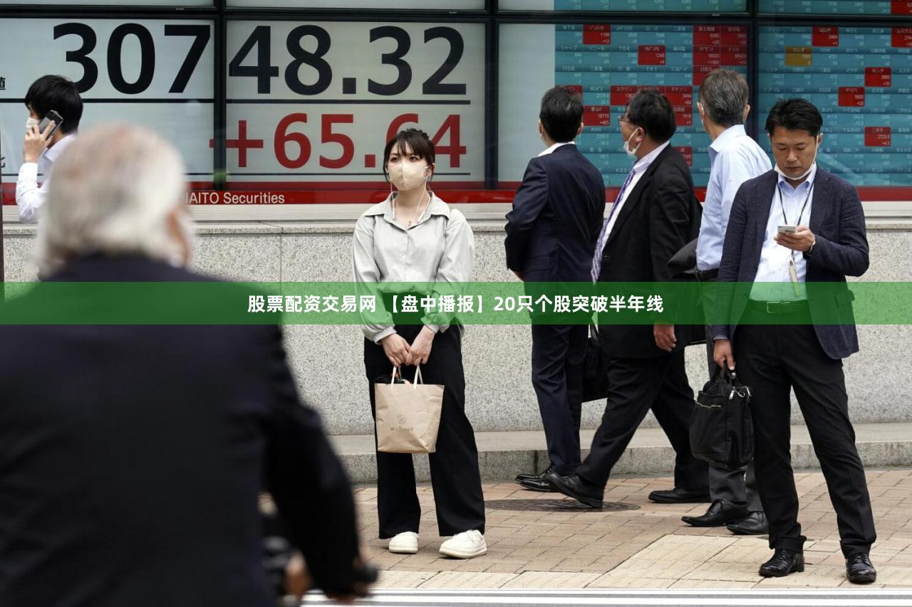 股票配资交易网 【盘中播报】20只个股突破半年线
