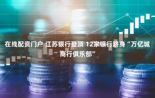 在线配资门户 江苏银行登顶 12家银行跻身“万亿城商行俱乐部”