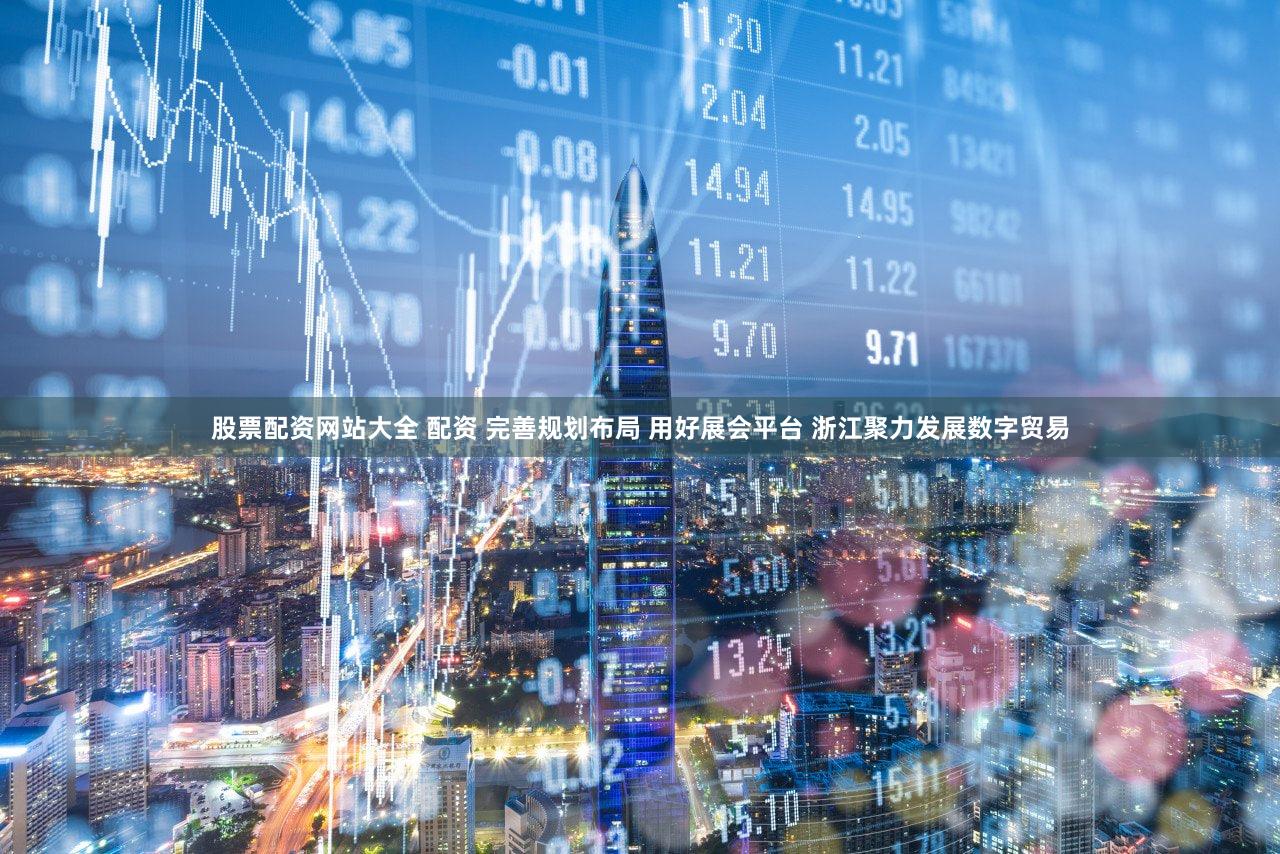 股票配资网站大全 配资 完善规划布局 用好展会平台 浙江聚力发展数字贸易