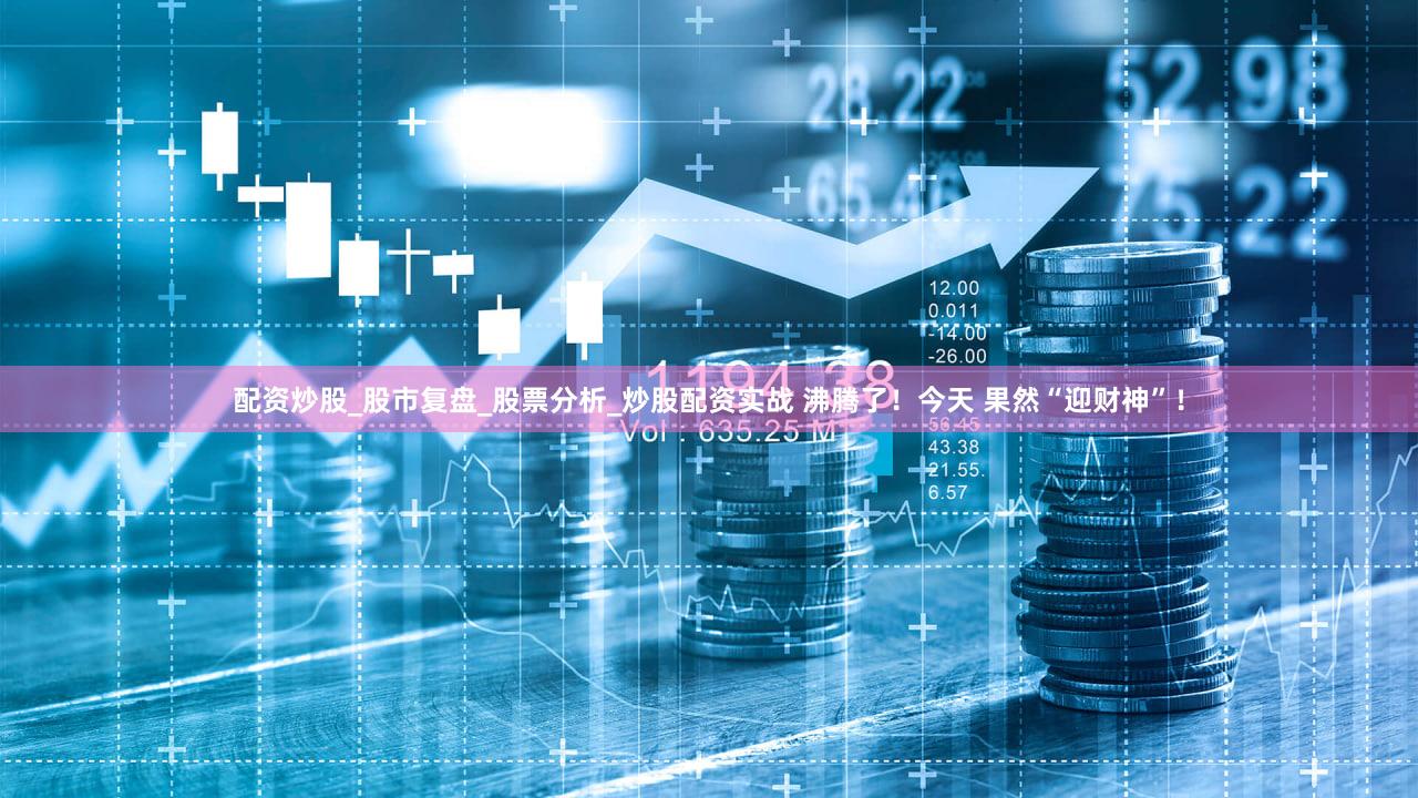 配资炒股_股市复盘_股票分析_炒股配资实战 沸腾了!今天 果然“迎财神”!