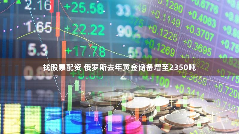 找股票配资 俄罗斯去年黄金储备增至2350吨
