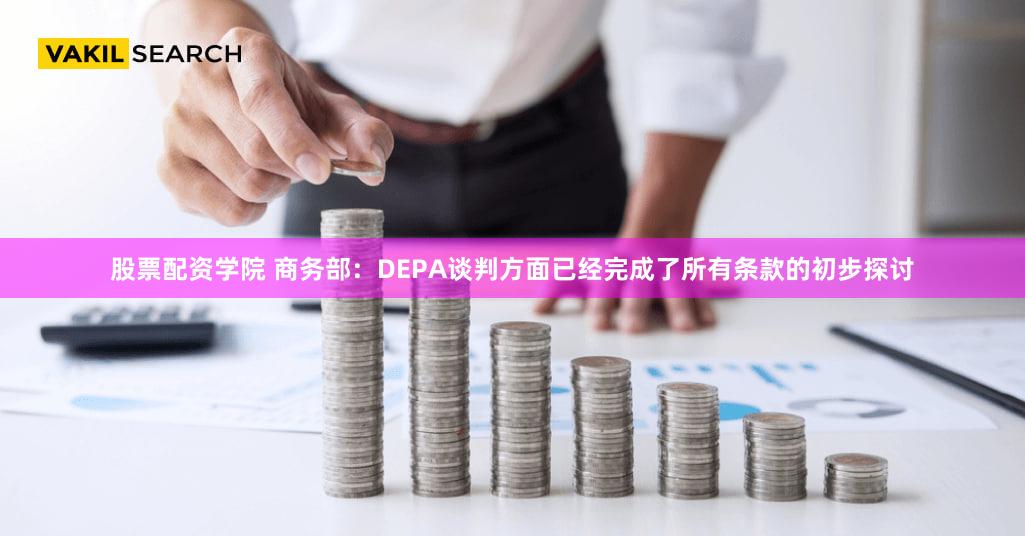 股票配资学院 商务部:DEPA谈判方面已经完成了所有条款的初步探讨