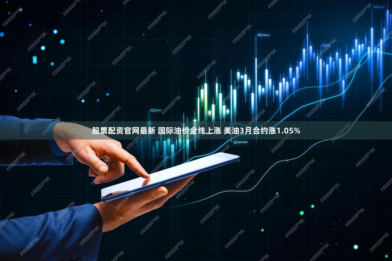 股票配资官网最新 国际油价全线上涨 美油3月合约涨1.05%