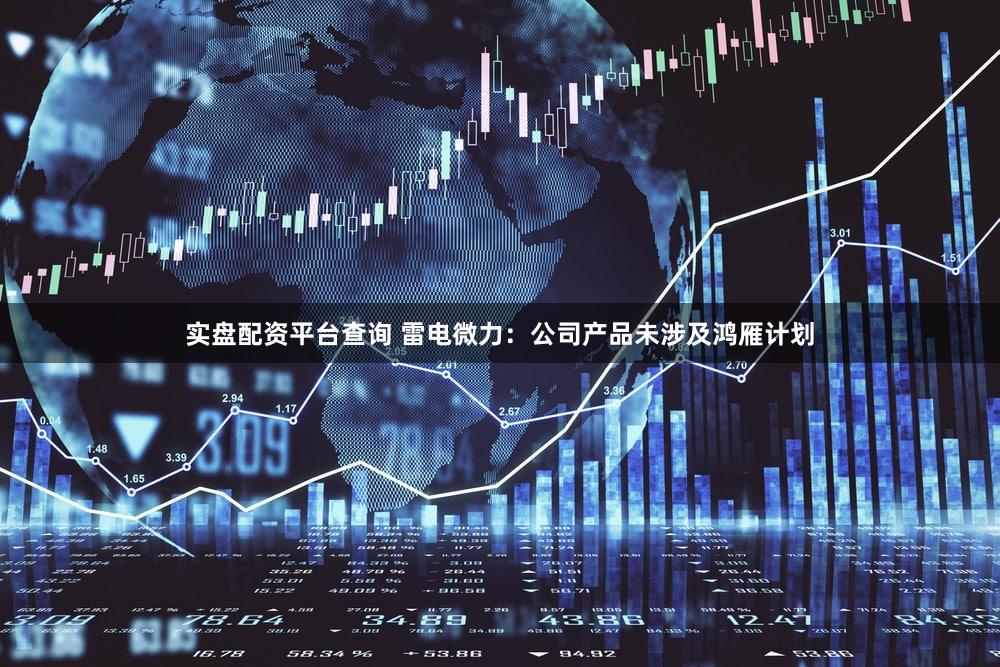 实盘配资平台查询 雷电微力:公司产品未涉及鸿雁计划