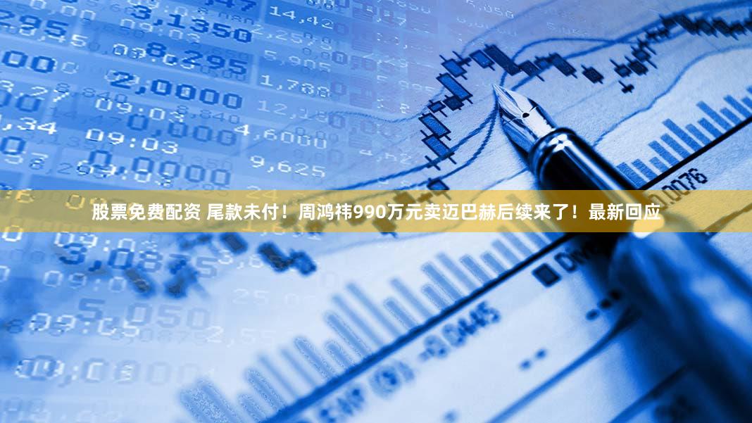 股票免费配资 尾款未付!周鸿祎990万元卖迈巴赫后续来了!最新回应