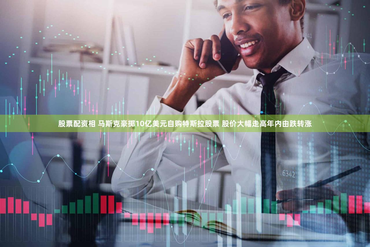 股票配资相 马斯克豪掷10亿美元自购特斯拉股票 股价大幅走高年内由跌转涨