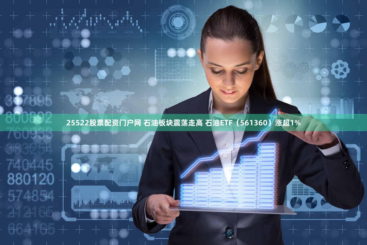 25522股票配资门户网 石油板块震荡走高 石油ETF(561360)涨超1%