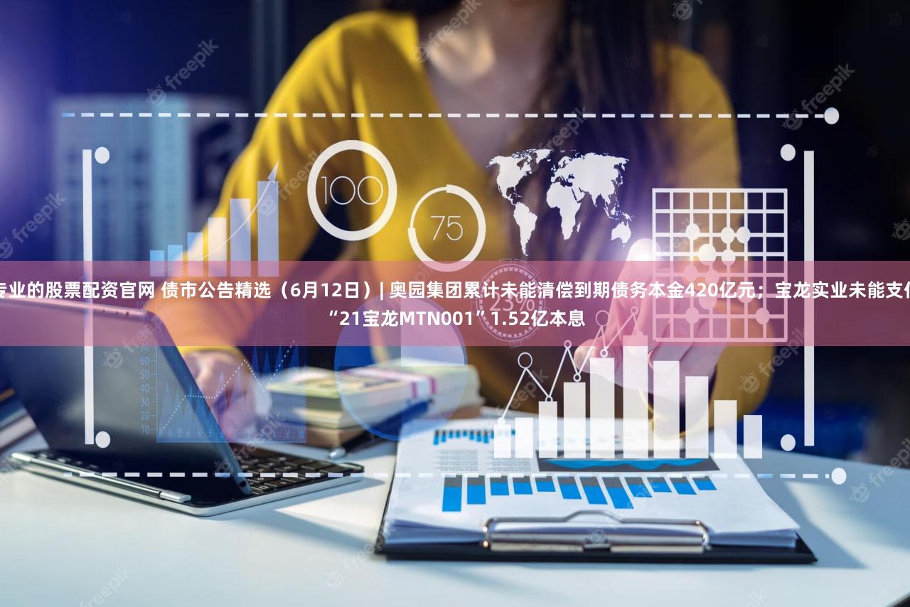 专业的股票配资官网 债市公告精选(6月12日)| 奥园集团累计未能清偿到期债务本金420亿元;宝龙实业未能支付“21宝龙MTN001”1.52亿本息