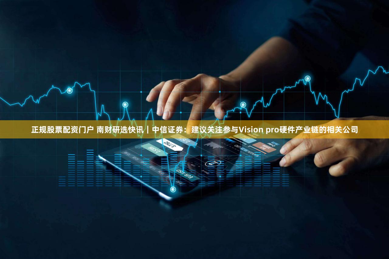 正规股票配资门户 南财研选快讯|中信证券:建议关注参与Vision pro硬件产业链的相关公司
