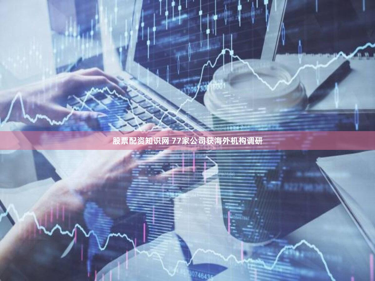 股票配资知识网 77家公司获海外机构调研