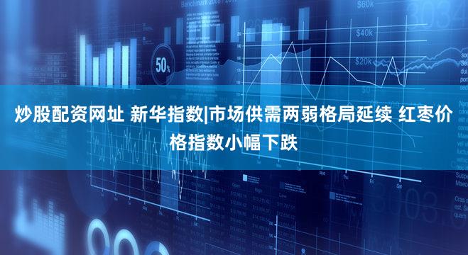 炒股配资网址 新华指数|市场供需两弱格局延续 红枣价格指数小幅下跌