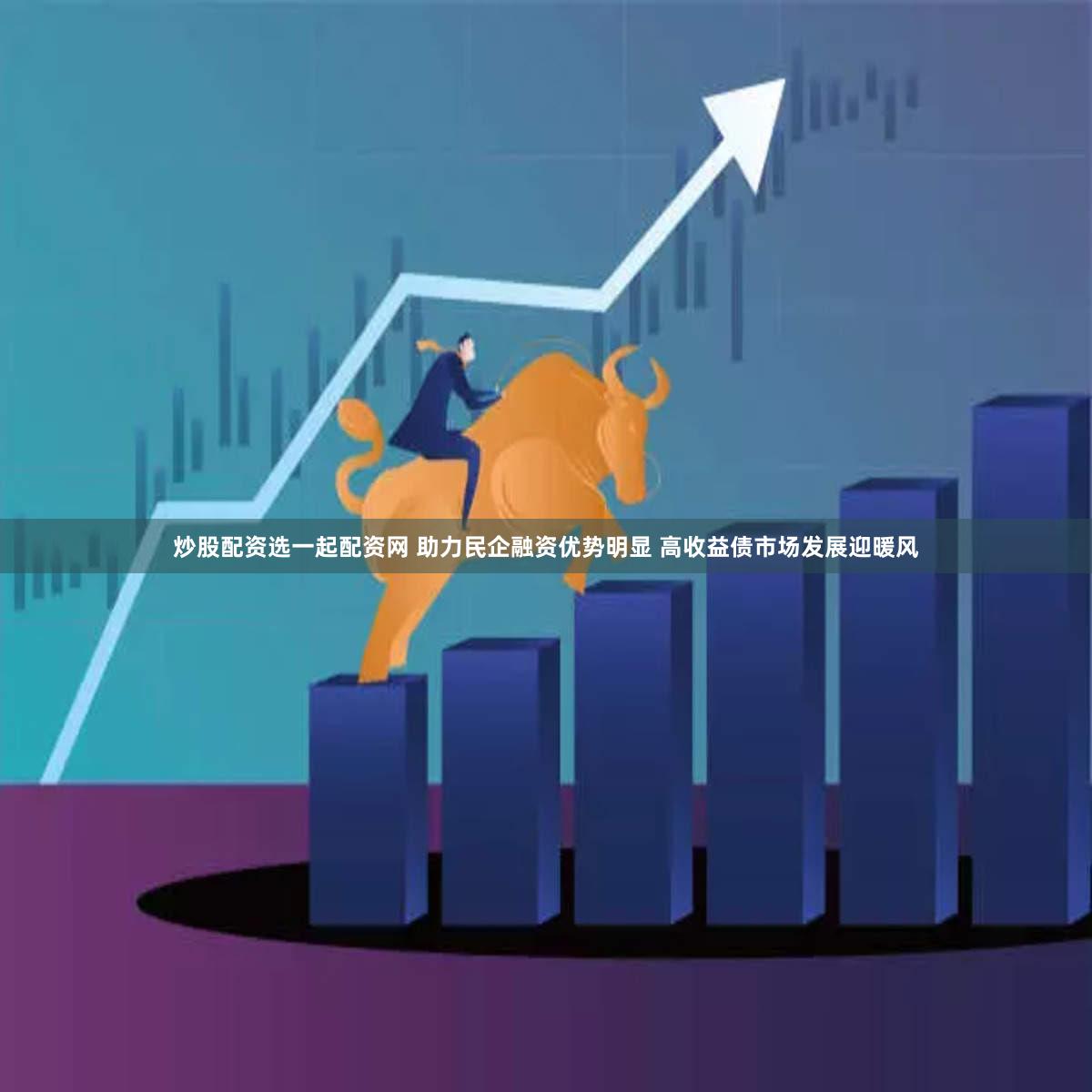 炒股配资选一起配资网 助力民企融资优势明显 高收益债市场发展迎暖风